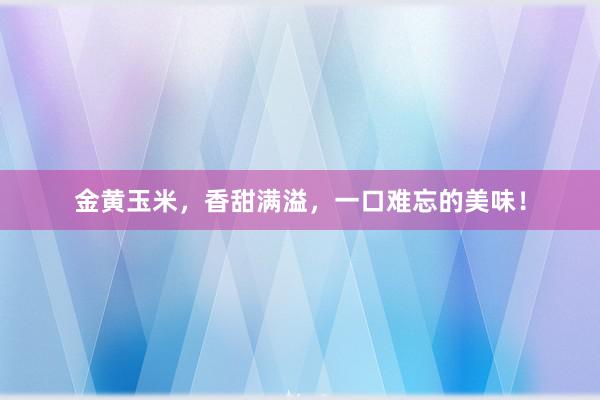 金黄玉米，香甜满溢，一口难忘的美味！