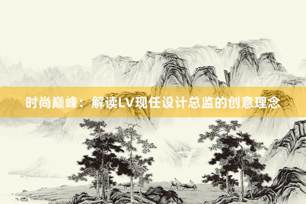 时尚巅峰：解读LV现任设计总监的创意理念