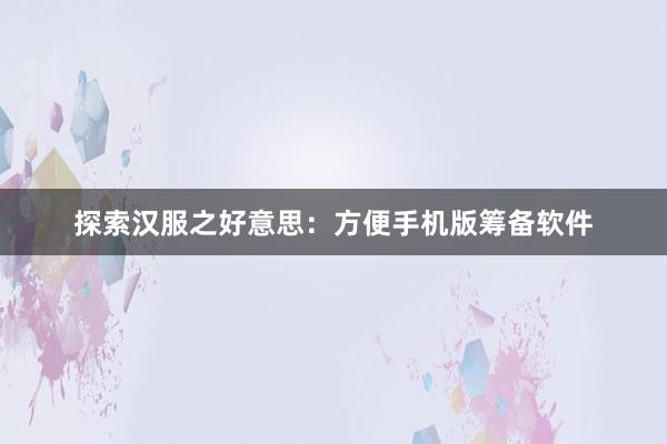 探索汉服之好意思：方便手机版筹备软件